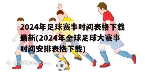 2024年足球赛事时间表格下载最新(2024年全球足球大赛事时间安排表格下载)