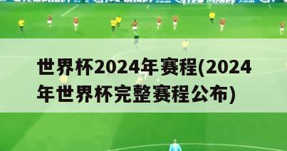 世界杯2024年赛程(2024年世界杯完整赛程公布)
