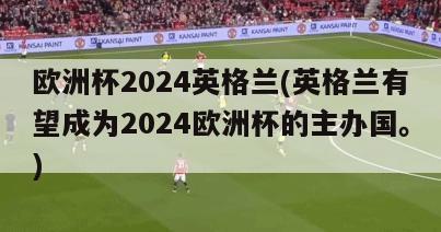 欧洲杯2024英格兰(英格兰有望成为2024欧洲杯的主办国。)